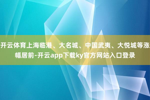 开云体育上海临港、大名城、中国武夷、大悦城等涨幅居前-开云app下载ky官方网站入口登录