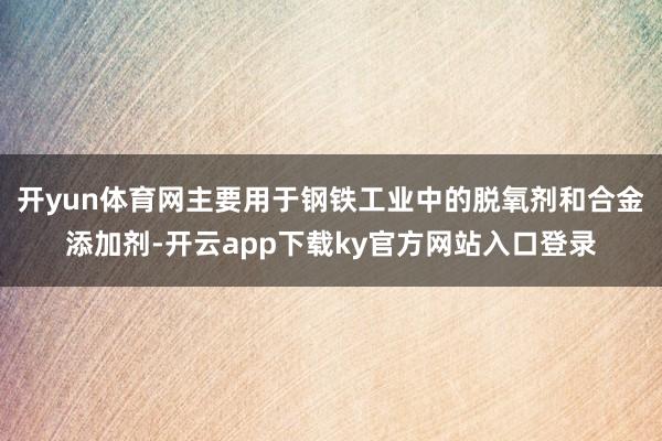 开yun体育网主要用于钢铁工业中的脱氧剂和合金添加剂-开云app下载ky官方网站入口登录