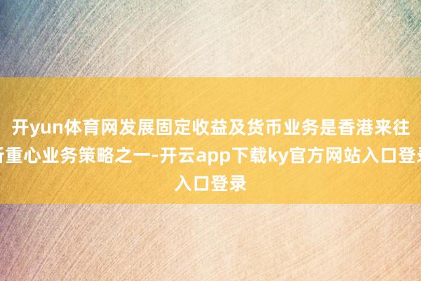 开yun体育网发展固定收益及货币业务是香港来往所重心业务策略之一-开云app下载ky官方网站入口登录