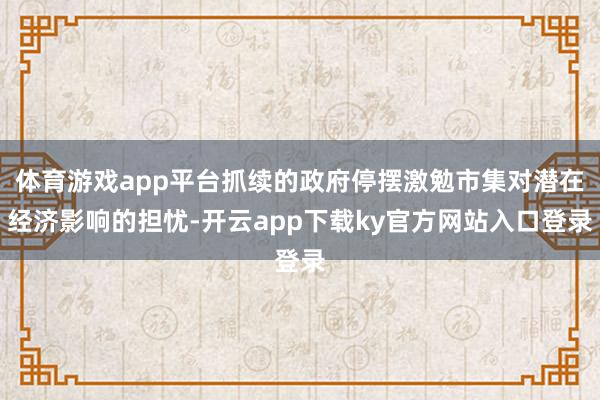体育游戏app平台抓续的政府停摆激勉市集对潜在经济影响的担忧-开云app下载ky官方网站入口登录
