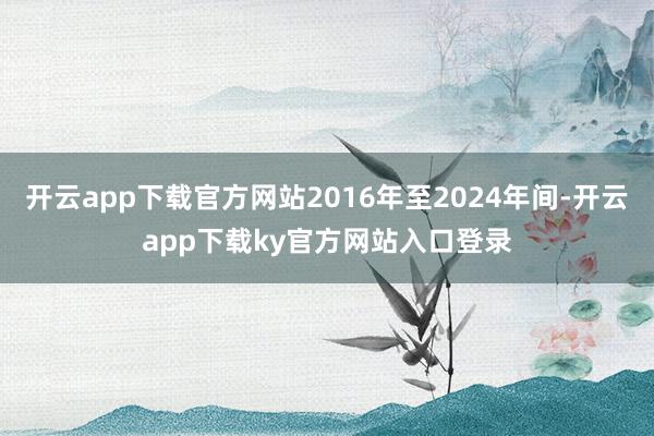 开云app下载官方网站2016年至2024年间-开云app下载ky官方网站入口登录