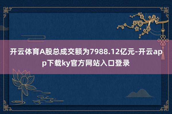 开云体育A股总成交额为7988.12亿元-开云app下载ky官方网站入口登录